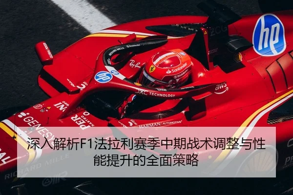 深入解析F1法拉利赛季中期战术调整与性能提升的全面策略